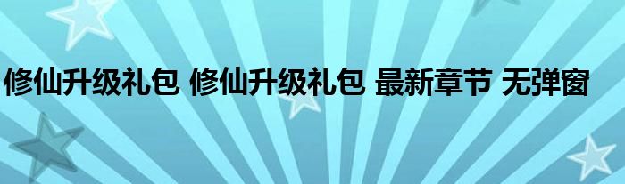 修仙升级礼包 修仙升级礼包 最新章节 无弹窗