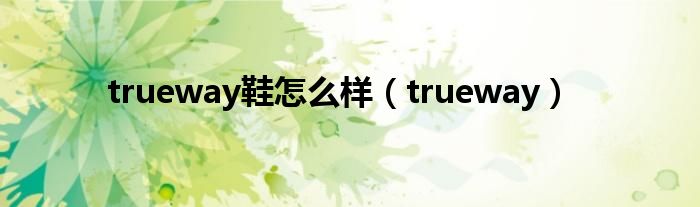 trueway鞋怎么样（trueway）