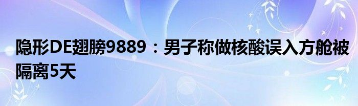 隐形DE翅膀9889：男子称做核酸误入方舱被隔离5天