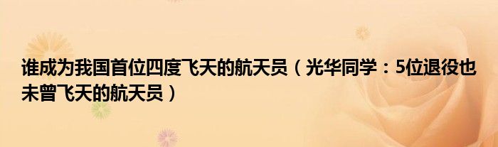 谁成为我国首位四度飞天的航天员（光华同学：5位退役也未曾飞天的航天员）