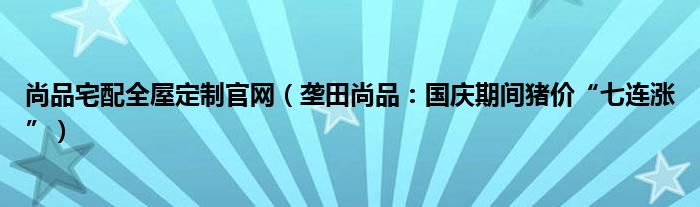 尚品宅配全屋定制官网（垄田尚品：国庆期间猪价“七连涨”）