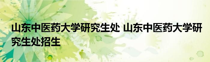 山东中医药大学研究生处 山东中医药大学研究生处招生