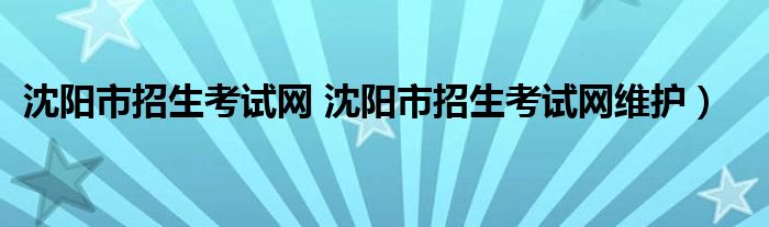 沈阳市招生考试网 沈阳市招生考试网维护）