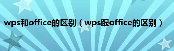 wps和office的区别（wps跟office的区别）