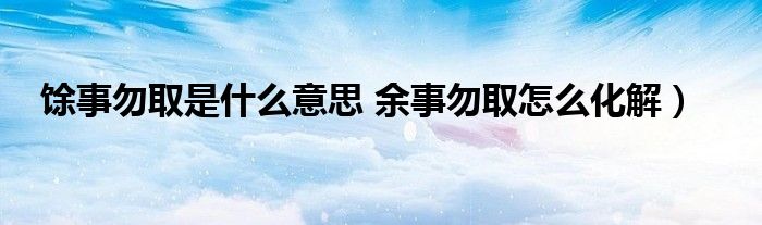 馀事勿取是什么意思 余事勿取怎么化解）