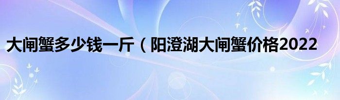 大闸蟹多少钱一斤（阳澄湖大闸蟹价格2022