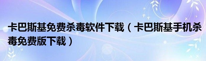 卡巴斯基免费杀毒软件下载（卡巴斯基手机杀毒免费版下载）