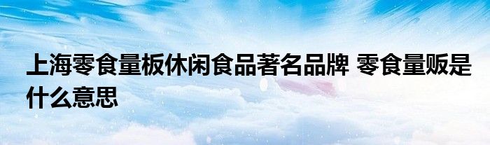 上海零食量板休闲食品著名品牌 零食量贩是什么意思