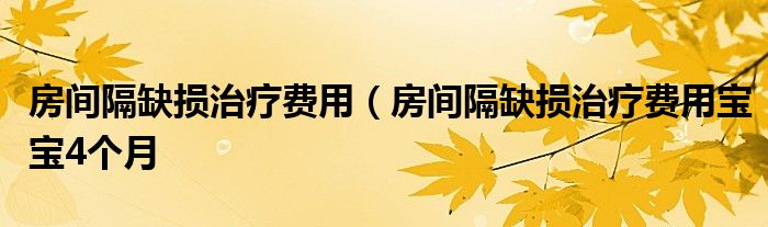 房间隔缺损治疗费用（房间隔缺损治疗费用宝宝4个月