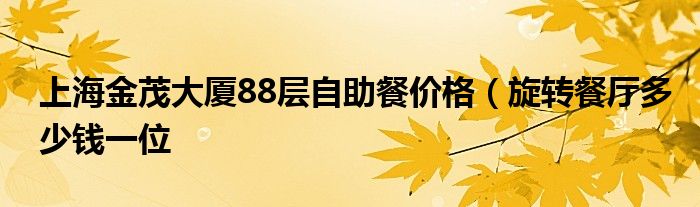 上海金茂大厦88层自助餐价格（旋转餐厅多少钱一位