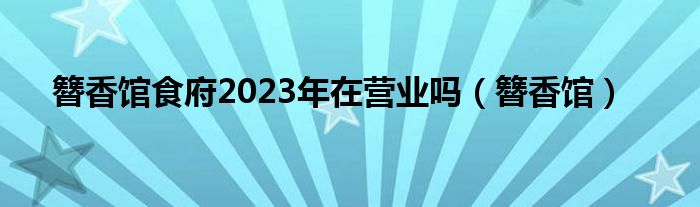 簪香馆食府2023年在营业吗（簪香馆）