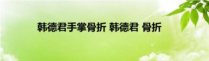 韩德君手掌骨折 韩德君 骨折