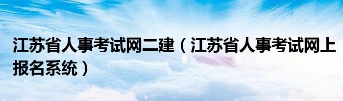 江苏省人事考试网二建（江苏省人事考试网上报名系统）