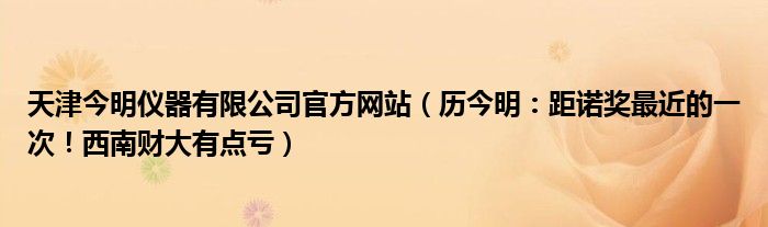 天津今明仪器有限公司官方网站（历今明：距诺奖最近的一次！西南财大有点亏）