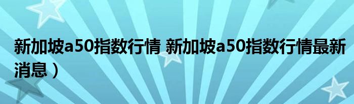 新加坡a50指数行情 新加坡a50指数行情最新消息）