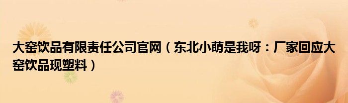 大窑饮品有限责任公司官网（东北小萌是我呀：厂家回应大窑饮品现塑料）