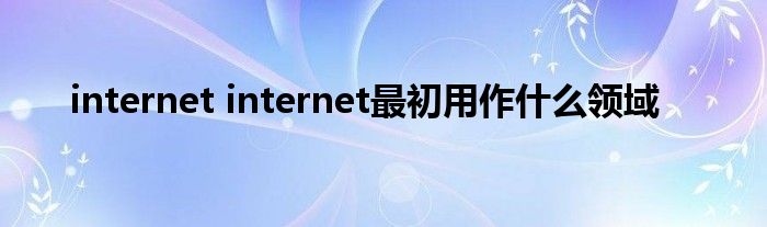 internet internet最初用作什么领域