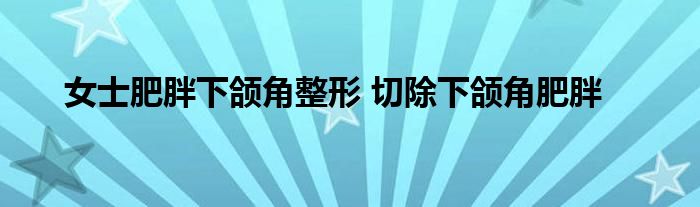 女士肥胖下颌角整形 切除下颌角肥胖