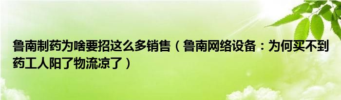 鲁南制药为啥要招这么多销售（鲁南网络设备：为何买不到药工人阳了物流凉了）