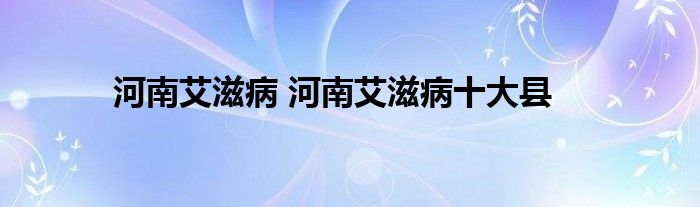 河南艾滋病 河南艾滋病十大县