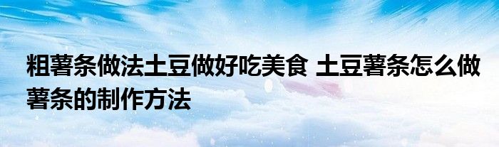 粗薯条做法土豆做好吃美食 土豆薯条怎么做薯条的制作方法