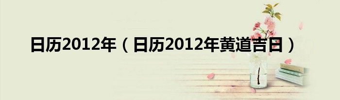 日历2012年（日历2012年黄道吉日）