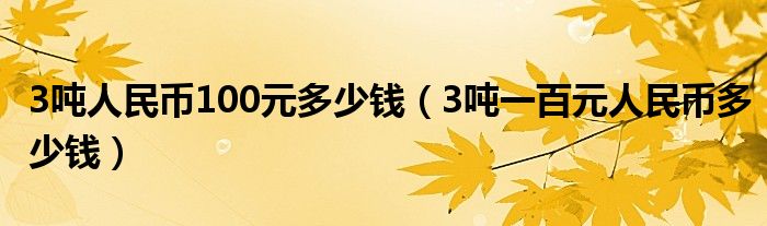 3吨人民币100元多少钱（3吨一百元人民币多少钱）