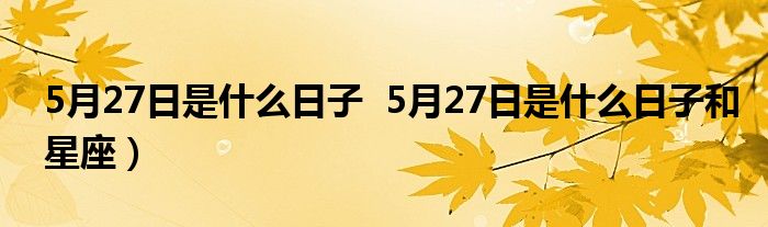 5月27日是什么日子  5月27日是什么日子和星座）