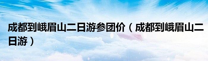 成都到峨眉山二日游参团价（成都到峨眉山二日游）