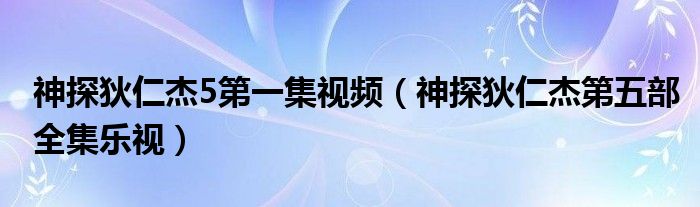 神探狄仁杰5第一集视频（神探狄仁杰第五部全集乐视）