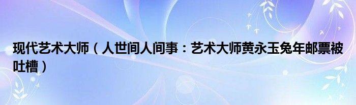 现代艺术大师（人世间人间事：艺术大师黄永玉兔年邮票被吐槽）