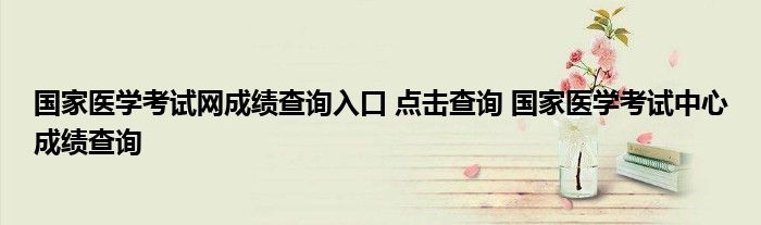 国家医学考试网成绩查询入口 点击查询 国家医学考试中心成绩查询