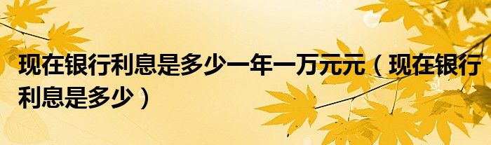 现在银行利息是多少一年一万元元（现在银行利息是多少）