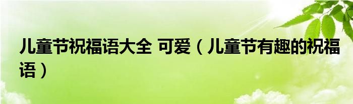 儿童节祝福语大全 可爱（儿童节有趣的祝福语）