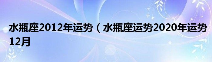 水瓶座2012年运势（水瓶座运势2020年运势12月