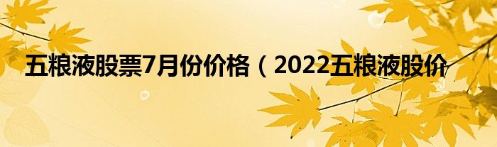 五粮液股票7月份价格（2022五粮液股价