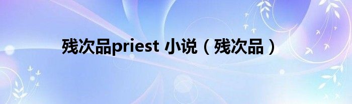 残次品priest 小说（残次品）