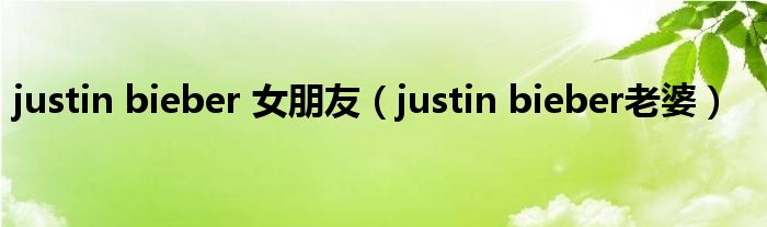 justin bieber 女朋友（justin bieber老婆）