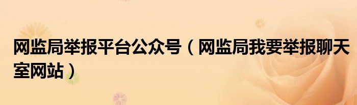 网监局举报平台公众号（网监局我要举报聊天室网站）