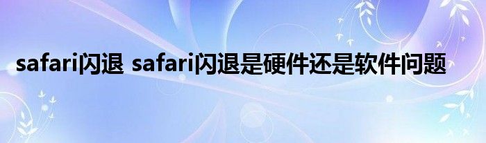 safari闪退 safari闪退是硬件还是软件问题