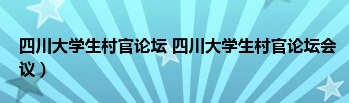 四川大学生村官论坛 四川大学生村官论坛会议）