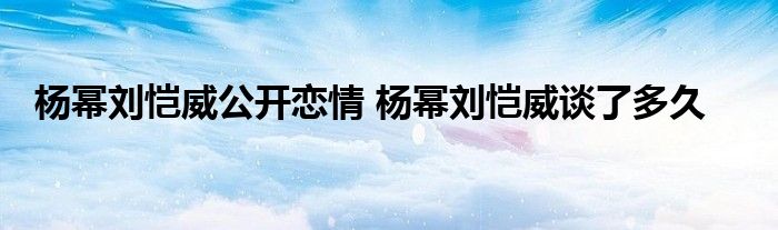 杨幂刘恺威公开恋情 杨幂刘恺威谈了多久