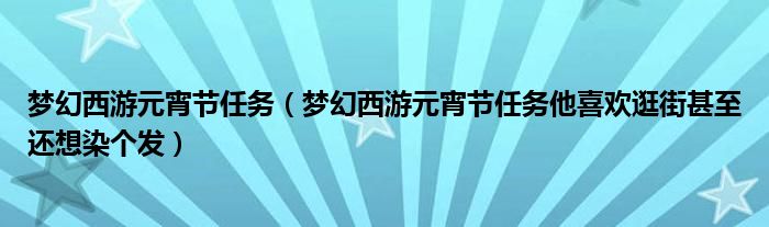 梦幻西游元宵节任务（梦幻西游元宵节任务他喜欢逛街甚至还想染个发）