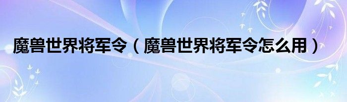 魔兽世界将军令（魔兽世界将军令怎么用）