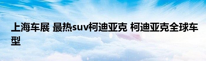 上海车展 最热suv柯迪亚克 柯迪亚克全球车型