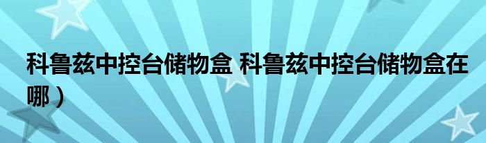 科鲁兹中控台储物盒 科鲁兹中控台储物盒在哪）