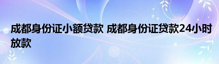 成都身份证小额贷款 成都身份证贷款24小时放款