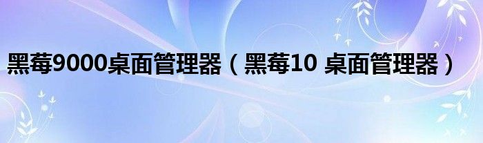 黑莓9000桌面管理器（黑莓10 桌面管理器）