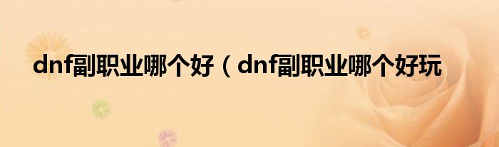 dnf副职业哪个好（dnf副职业哪个好玩