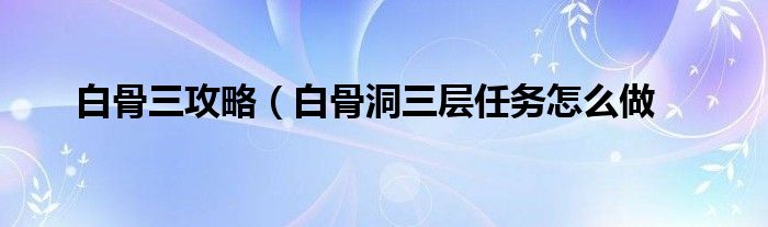 白骨三攻略（白骨洞三层任务怎么做